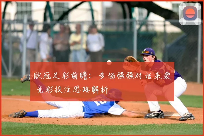 欧冠足彩前瞻：多场强强对话来袭 竞彩投注思路解析