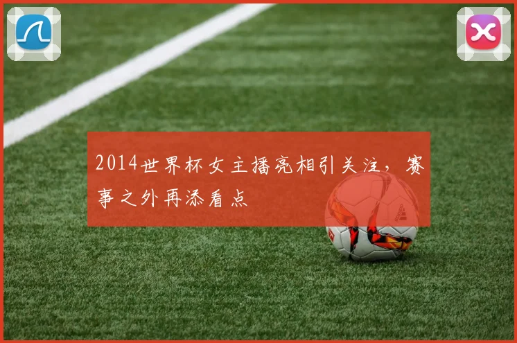 2014世界杯女主播亮相引关注，赛事之外再添看点