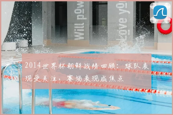 2014世界杯朝鲜战绩回顾：球队表现受关注，赛场表现成焦点