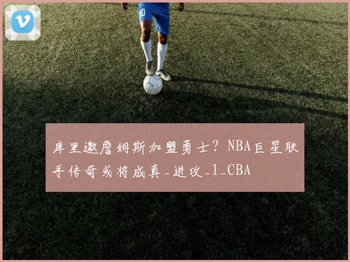 库里邀詹姆斯加盟勇士?NBA巨星联手传奇或将成真_进攻_1_CBA