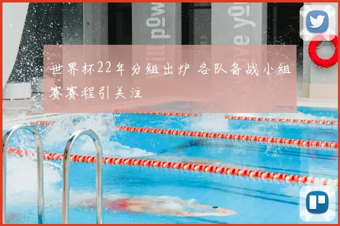 世界杯22年分组出炉 各队备战小组赛赛程引关注