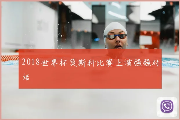 2018世界杯莫斯科比赛上演强强对话