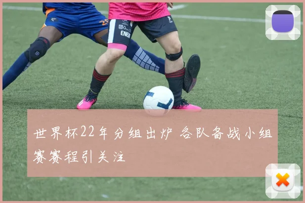 世界杯22年分组出炉 各队备战小组赛赛程引关注