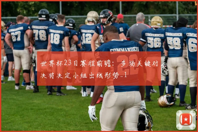 世界杯23日赛程前瞻：多场关键对决将决定小组出线形势_1