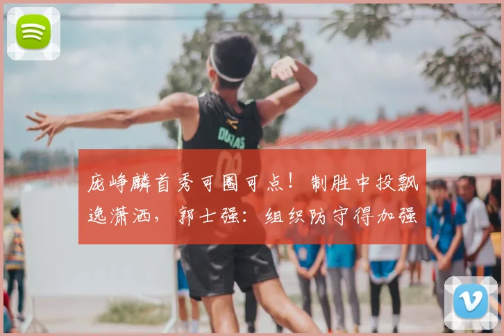 庞峥麟首秀可圈可点!制胜中投飘逸潇洒,郭士强:组织防守得加强