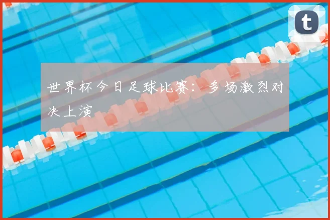 世界杯今日足球比赛:多场激烈对决上演